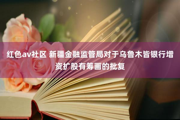 红色av社区 新疆金融监管局对于乌鲁木皆银行增资扩股有筹画的批复