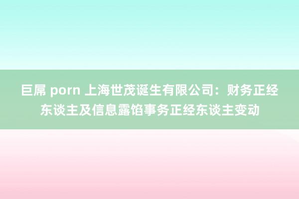 巨屌 porn 上海世茂诞生有限公司：财务正经东谈主及信息露馅事务正经东谈主变动