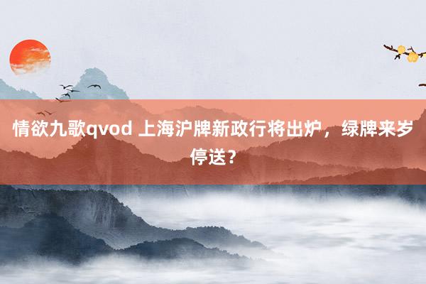 情欲九歌qvod 上海沪牌新政行将出炉，绿牌来岁停送？