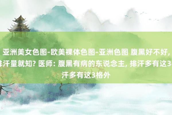 亚洲美女色图-欧美裸体色图-亚洲色图 腹黑好不好， 看排汗量就知? 医师: 腹黑有病的东说念主， 排汗多有这3格外
