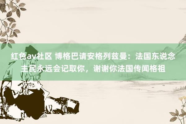 红色av社区 博格巴请安格列兹曼：法国东说念主民永远会记取你，谢谢你法国传闻格祖