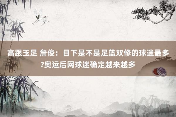 高跟玉足 詹俊：目下是不是足篮双修的球迷最多?奥运后网球迷确定越来越多
