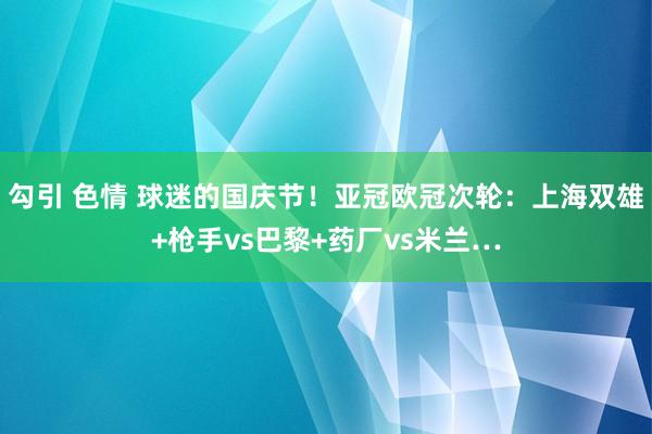 勾引 色情 球迷的国庆节！亚冠欧冠次轮：上海双雄+枪手vs巴黎+药厂vs米兰…