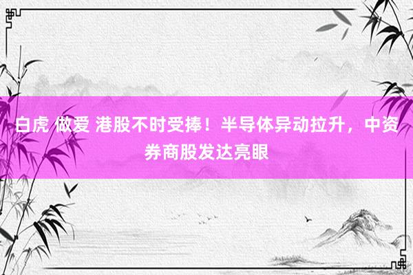 白虎 做爱 港股不时受捧！半导体异动拉升，中资券商股发达亮眼
