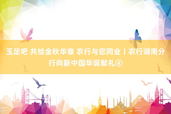 玉足吧 共绘金秋华章 农行与您同业丨农行湖南分行向新中国华诞献礼④
