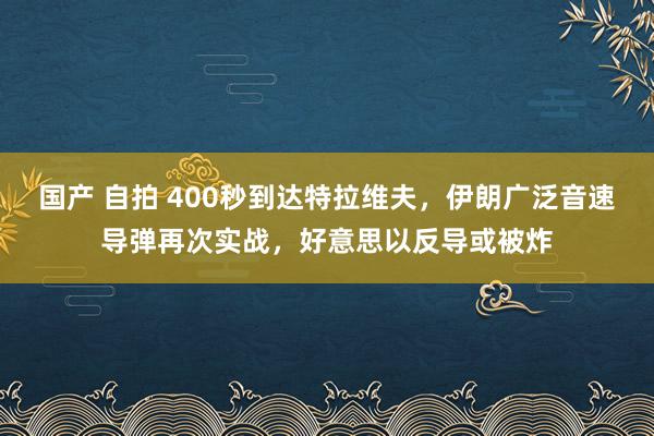 国产 自拍 400秒到达特拉维夫，伊朗广泛音速导弹再次实战，好意思以反导或被炸