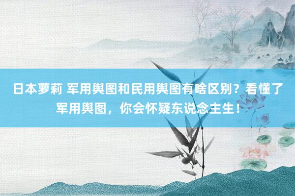 日本萝莉 军用舆图和民用舆图有啥区别？看懂了军用舆图，你会怀疑东说念主生！