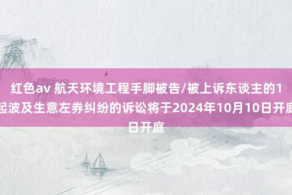 红色av 航天环境工程手脚被告/被上诉东谈主的1起波及生意左券纠纷的诉讼将于2024年10月10日开庭