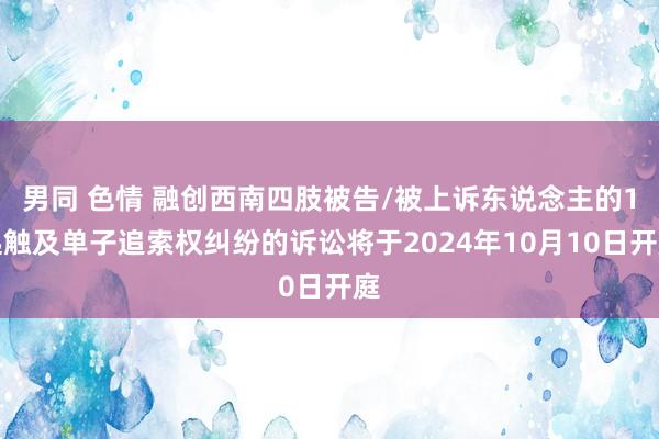 男同 色情 融创西南四肢被告/被上诉东说念主的1起触及单子追索权纠纷的诉讼将于2024年10月10日开庭