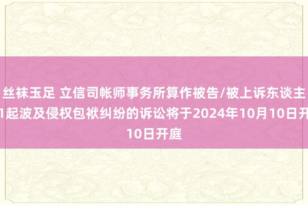 丝袜玉足 立信司帐师事务所算作被告/被上诉东谈主的1起波及侵权包袱纠纷的诉讼将于2024年10月10日开庭