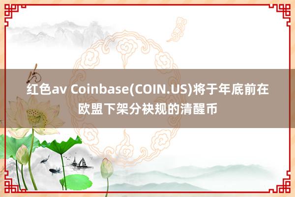 红色av Coinbase(COIN.US)将于年底前在欧盟下架分袂规的清醒币