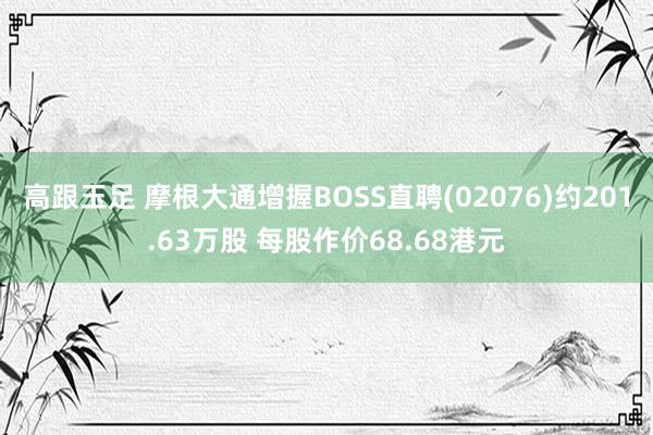 高跟玉足 摩根大通增握BOSS直聘(02076)约201.63万股 每股作价68.68港元