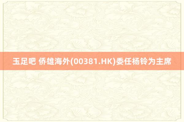 玉足吧 侨雄海外(00381.HK)委任杨铃为主席