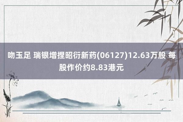 吻玉足 瑞银增捏昭衍新药(06127)12.63万股 每股作价约8.83港元