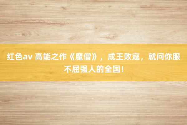 红色av 高能之作《魔僧》，成王败寇，就问你服不屈强人的全国！