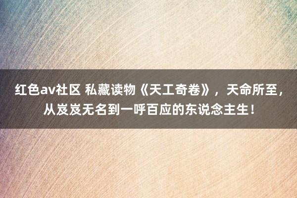 红色av社区 私藏读物《天工奇卷》，天命所至，从岌岌无名到一呼百应的东说念主生！