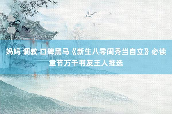 妈妈 调教 口碑黑马《新生八零闺秀当自立》必读章节万千书友王人推选