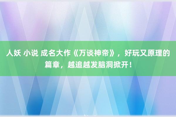 人妖 小说 成名大作《万谈神帝》，好玩又原理的篇章，越追越发脑洞掀开！