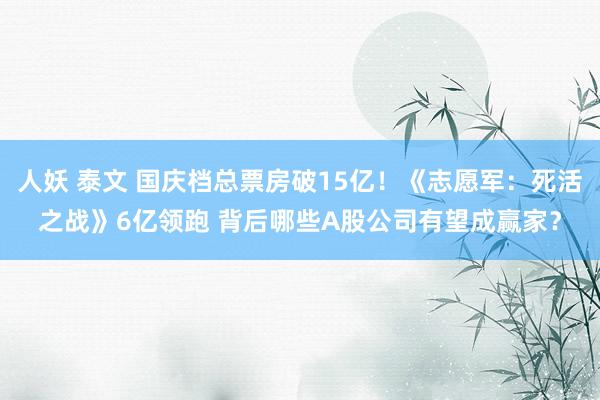 人妖 泰文 国庆档总票房破15亿！《志愿军：死活之战》6亿领跑 背后哪些A股公司有望成赢家？
