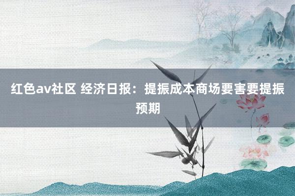 红色av社区 经济日报：提振成本商场要害要提振预期
