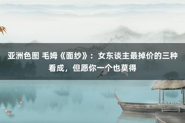 亚洲色图 毛姆《面纱》：女东谈主最掉价的三种看成，但愿你一个也莫得