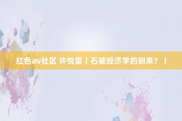 红色av社区 许悦雷丨石破经济学的到来？丨