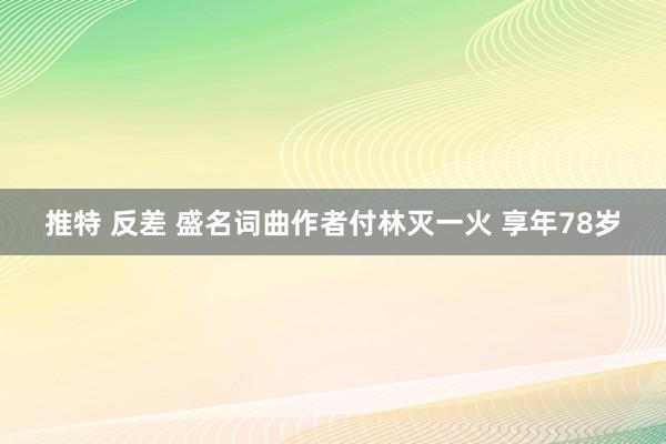 推特 反差 盛名词曲作者付林灭一火 享年78岁