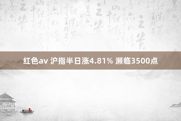 红色av 沪指半日涨4.81% 濒临3500点