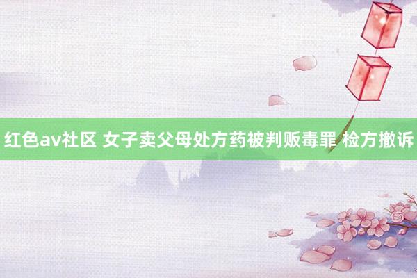 红色av社区 女子卖父母处方药被判贩毒罪 检方撤诉