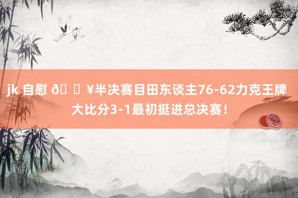 jk 自慰 🔥半决赛目田东谈主76-62力克王牌 大比分3-1最初挺进总决赛！
