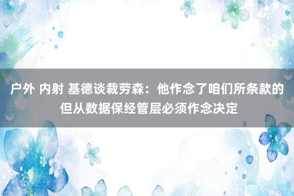 户外 内射 基德谈裁劳森：他作念了咱们所条款的 但从数据保经管层必须作念决定