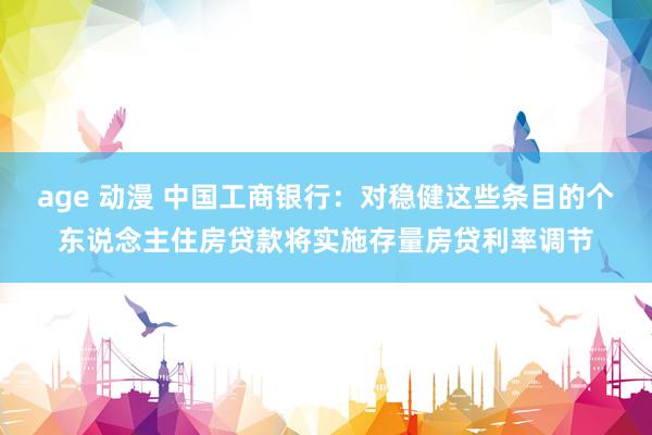 age 动漫 中国工商银行：对稳健这些条目的个东说念主住房贷款将实施存量房贷利率调节