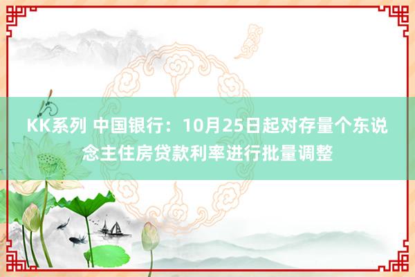 KK系列 中国银行：10月25日起对存量个东说念主住房贷款利率进行批量调整