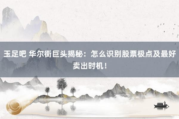 玉足吧 华尔街巨头揭秘：怎么识别股票极点及最好卖出时机！