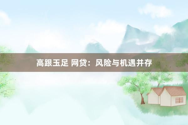 高跟玉足 网贷：风险与机遇并存