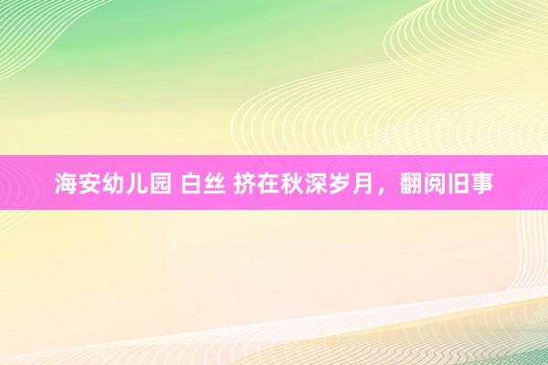 海安幼儿园 白丝 挤在秋深岁月，翻阅旧事