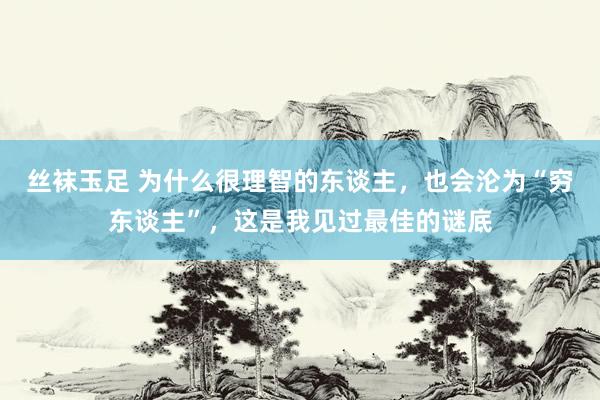 丝袜玉足 为什么很理智的东谈主，也会沦为“穷东谈主”，这是我见过最佳的谜底
