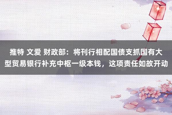 推特 文爱 财政部：将刊行相配国债支抓国有大型贸易银行补充中枢一级本钱，这项责任如故开动