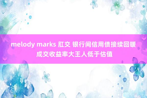 melody marks 肛交 银行间信用债接续回暖 成交收益率大王人低于估值