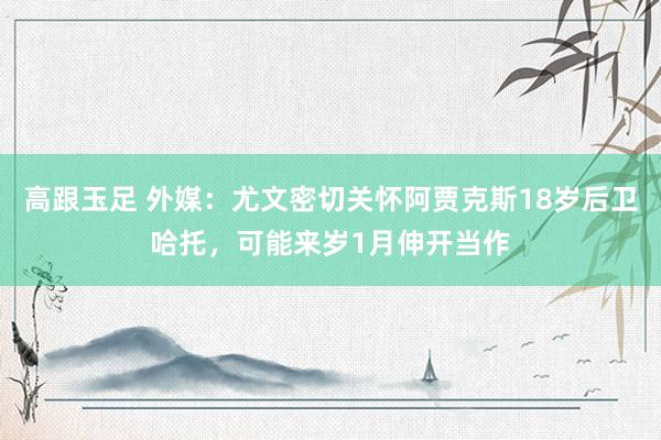 高跟玉足 外媒：尤文密切关怀阿贾克斯18岁后卫哈托，可能来岁1月伸开当作