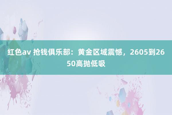 红色av 抢钱俱乐部：黄金区域震憾，2605到2650高抛低吸