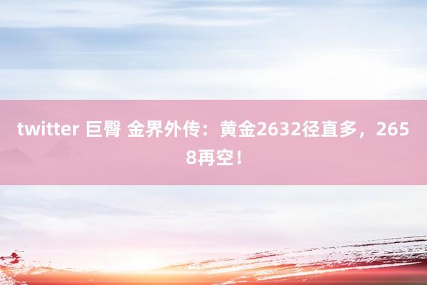 twitter 巨臀 金界外传:黄金2632径直多,2658再空!