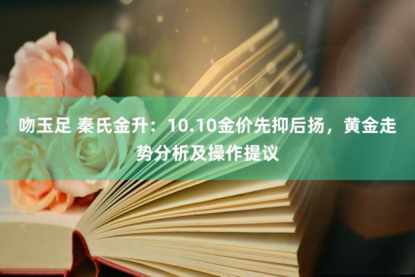 吻玉足 秦氏金升：10.10金价先抑后扬，黄金走势分析及操作提议