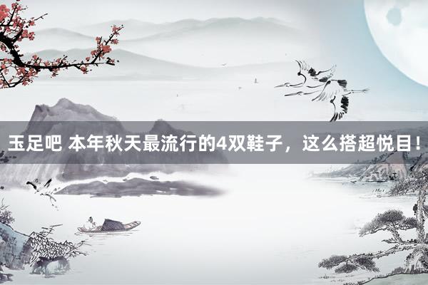 玉足吧 本年秋天最流行的4双鞋子，这么搭超悦目！