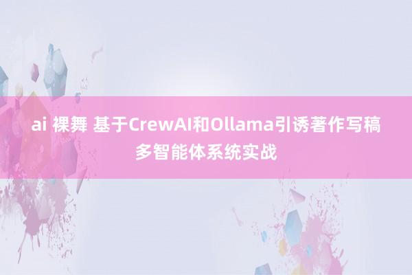 ai 裸舞 基于CrewAI和Ollama引诱著作写稿多智能体系统实战