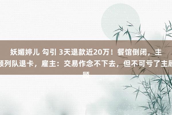 妖媚婷儿 勾引 3天退款近20万！餐馆倒闭，主顾列队退卡，雇主：交易作念不下去，但不可亏了主顾