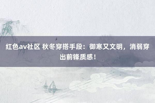 红色av社区 秋冬穿搭手段：御寒又文明，消弱穿出前锋质感！