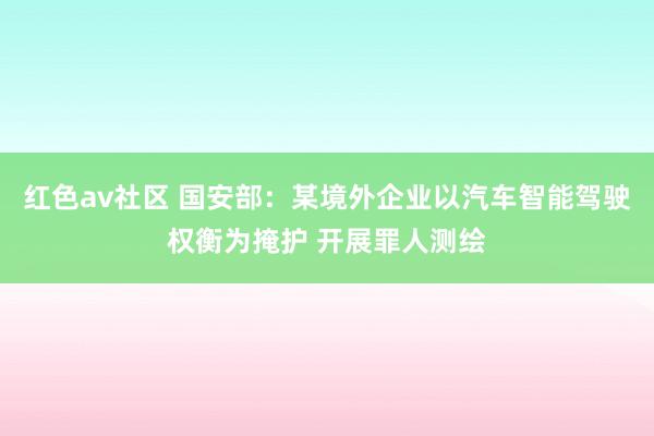 红色av社区 国安部：某境外企业以汽车智能驾驶权衡为掩护 开展罪人测绘