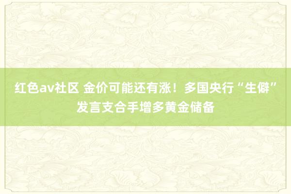 红色av社区 金价可能还有涨！多国央行“生僻”发言支合手增多黄金储备