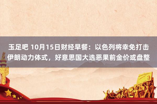 玉足吧 10月15日财经早餐：以色列将幸免打击伊朗动力体式，好意思国大选恶果前金价或盘整
